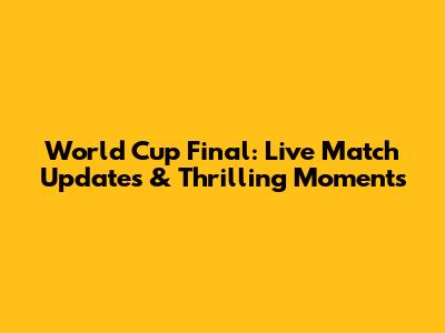 World Cup Final: Live Match Updates & Thrilling Moments