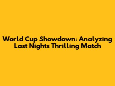 World Cup Showdown: Analyzing Last Night's Thrilling Match