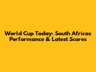 World Cup Today: South Africa's Performance & Latest Scores