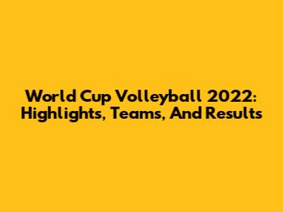 World Cup Volleyball 2022: Highlights, Teams, And Results