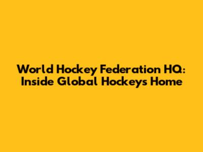 World Hockey Federation HQ: Inside Global Hockey's Home