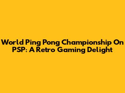 World Ping Pong Championship On PSP: A Retro Gaming Delight