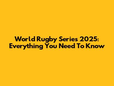 World Rugby Series 2025: Everything You Need To Know