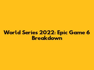 World Series 2022: Epic Game 6 Breakdown