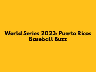 World Series 2023: Puerto Rico's Baseball Buzz
