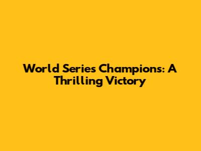 World Series Champions: A Thrilling Victory