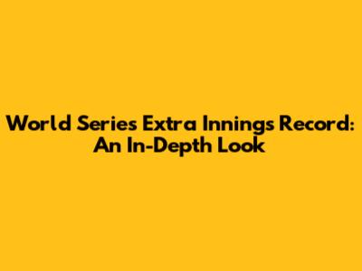 World Series Extra Innings Record: An In-Depth Look