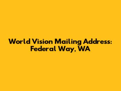 World Vision Mailing Address: Federal Way, WA