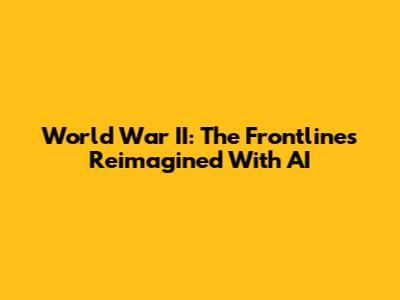 World War II: The Frontlines Reimagined With AI