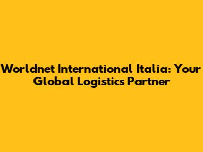 Worldnet International Italia: Your Global Logistics Partner