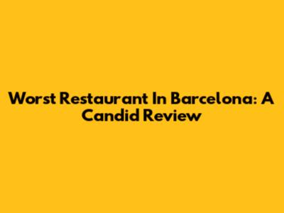 Worst Restaurant In Barcelona: A Candid Review
