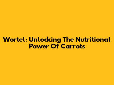 Wortel: Unlocking The Nutritional Power Of Carrots