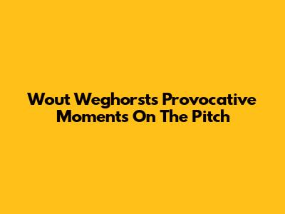 Wout Weghorst's Provocative Moments On The Pitch