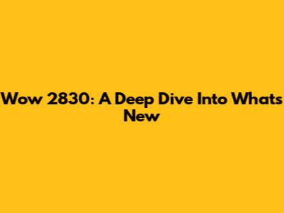 Wow 2830: A Deep Dive Into What's New