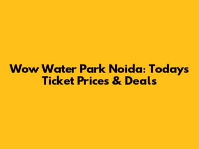 Wow Water Park Noida: Today's Ticket Prices & Deals