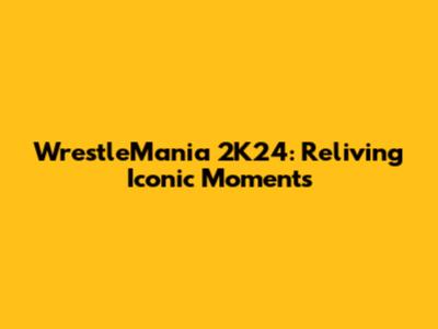 WrestleMania 2K24: Reliving Iconic Moments
