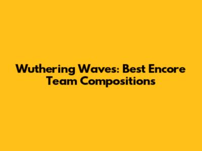 Wuthering Waves: Best Encore Team Compositions