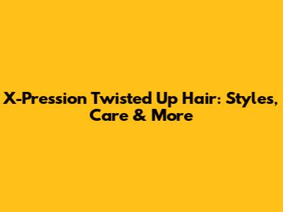 X-Pression Twisted Up Hair: Styles, Care & More