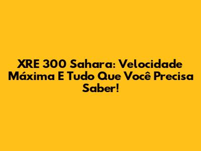 XRE 300 Sahara: Velocidade Máxima E Tudo Que Você Precisa Saber!