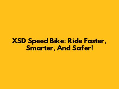 XSD Speed Bike: Ride Faster, Smarter, And Safer!