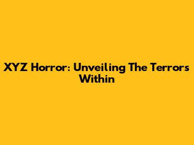 XYZ Horror: Unveiling The Terrors Within