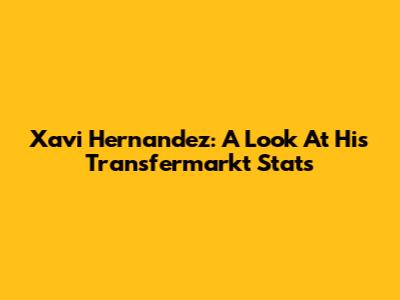 Xavi Hernandez: A Look At His Transfermarkt Stats