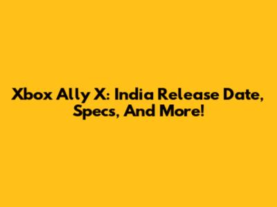 Xbox Ally X: India Release Date, Specs, And More!
