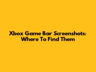 Xbox Game Bar Screenshots: Where To Find Them