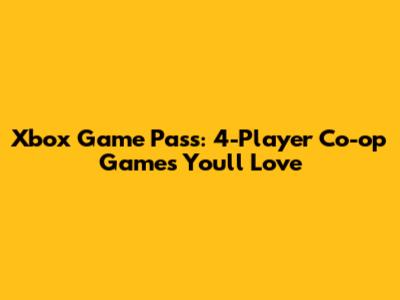 Xbox Game Pass: 4-Player Co-op Games You'll Love