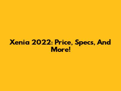 Xenia 2022: Price, Specs, And More!