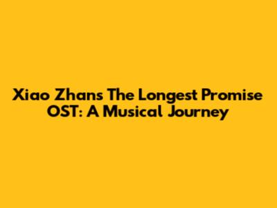 Xiao Zhan's 'The Longest Promise' OST: A Musical Journey