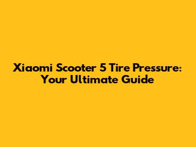 Xiaomi Scooter 5 Tire Pressure: Your Ultimate Guide