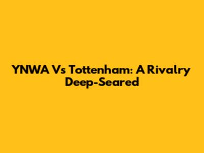 YNWA Vs Tottenham: A Rivalry Deep-Seared