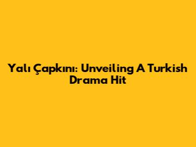 Yalı Çapkını: Unveiling A Turkish Drama Hit