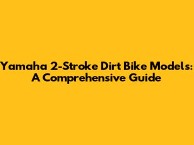 Yamaha 2-Stroke Dirt Bike Models: A Comprehensive Guide