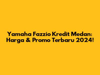 Yamaha Fazzio Kredit Medan: Harga & Promo Terbaru 2024!