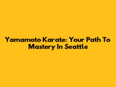 Yamamoto Karate: Your Path To Mastery In Seattle