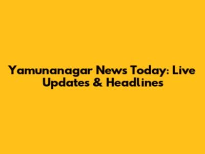 Yamunanagar News Today: Live Updates & Headlines