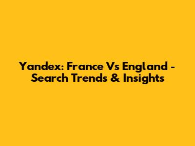 Yandex: France Vs England - Search Trends & Insights
