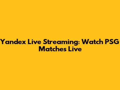 Yandex Live Streaming: Watch PSG Matches Live