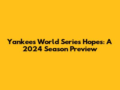Yankees' World Series Hopes: A 2024 Season Preview