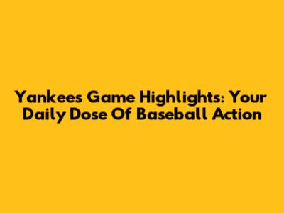 Yankees Game Highlights: Your Daily Dose Of Baseball Action