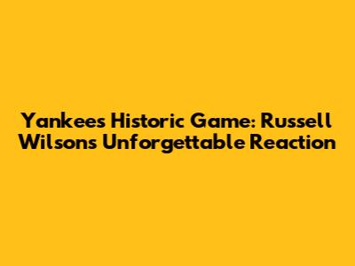 Yankees Historic Game: Russell Wilson's Unforgettable Reaction