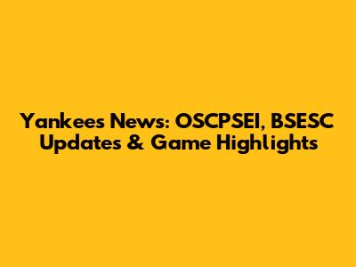 Yankees News: OSCPSEI, BSESC Updates & Game Highlights