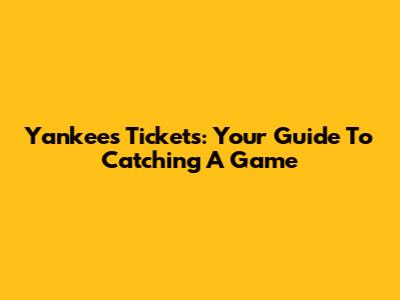 Yankees Tickets: Your Guide To Catching A Game