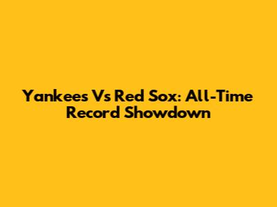 Yankees Vs Red Sox: All-Time Record Showdown