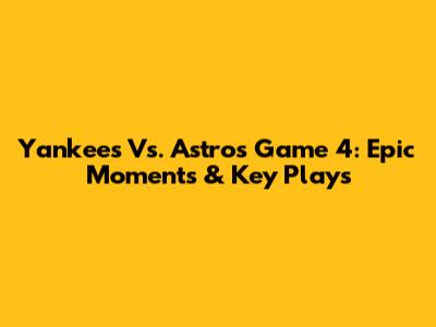 Yankees Vs. Astros Game 4: Epic Moments & Key Plays