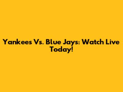 Yankees Vs. Blue Jays: Watch Live Today!