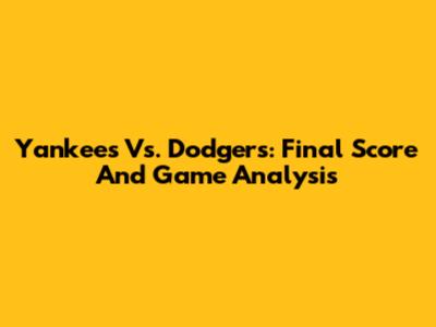 Yankees Vs. Dodgers: Final Score And Game Analysis