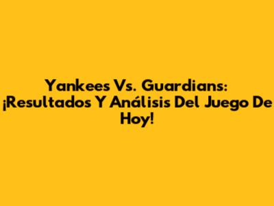 Yankees Vs. Guardians: ¡Resultados Y Análisis Del Juego De Hoy!